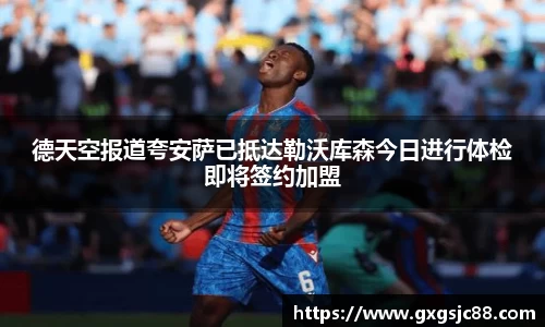 德天空报道夸安萨已抵达勒沃库森今日进行体检即将签约加盟