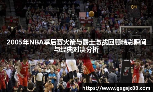 2005年NBA季后赛火箭与爵士激战回顾精彩瞬间与经典对决分析