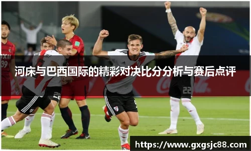 河床与巴西国际的精彩对决比分分析与赛后点评